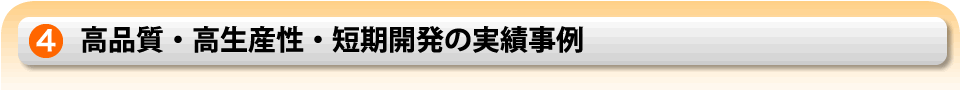 高品質・高生産性・短期開発の実績事例 高品質・高生産性・短期開発の実績事例
