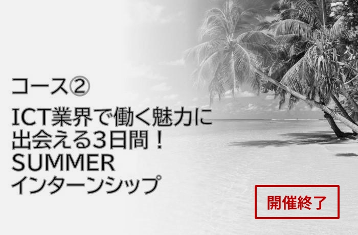 コース② ICT業界で働く魅力に出会える3日間! SUMMERインターンシップ